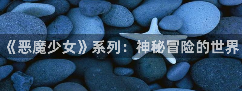 pp电子官网平台代理开号：《恶魔少女》系列：神秘冒险的世界