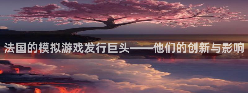 pp电子官网注册平台是什么公司：法国的模拟游戏发行巨头——他们的创新与影响