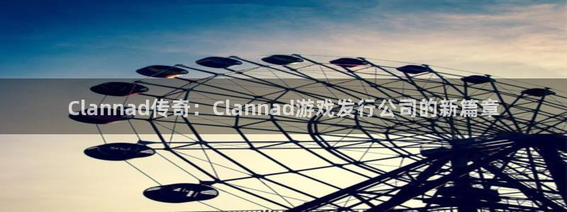 pp电子官网挂机项目怎么样啊：Clannad传奇：Clannad游戏发行公司的新篇章